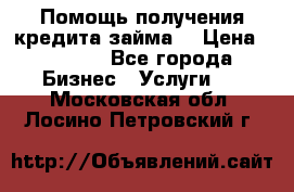 Помощь получения кредита,займа. › Цена ­ 1 000 - Все города Бизнес » Услуги   . Московская обл.,Лосино-Петровский г.